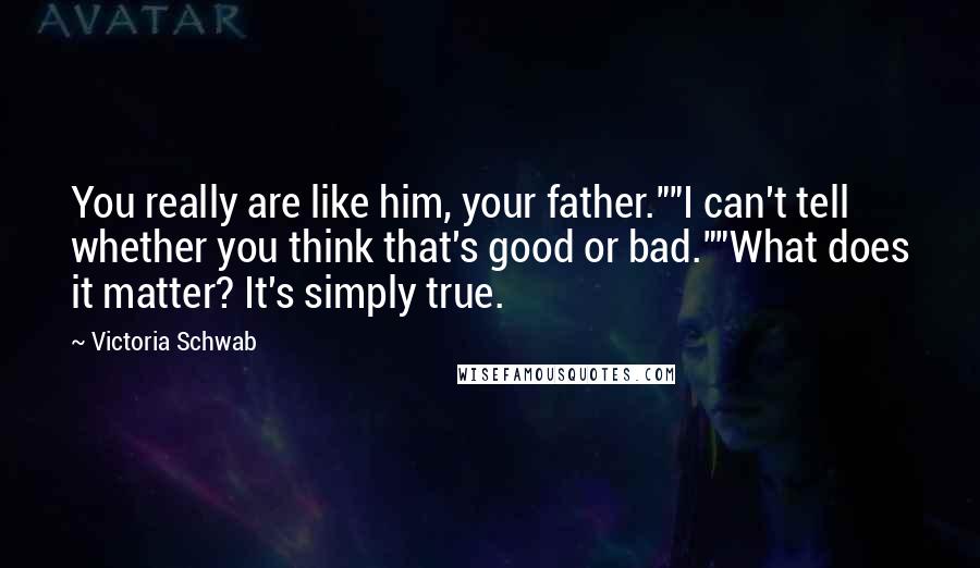 Victoria Schwab Quotes: You really are like him, your father.""I can't tell whether you think that's good or bad.""What does it matter? It's simply true.