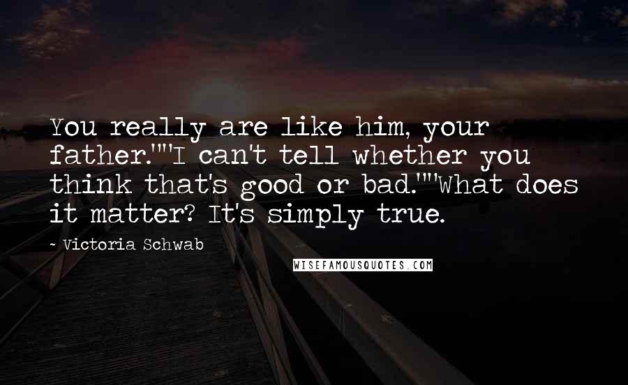 Victoria Schwab Quotes: You really are like him, your father.""I can't tell whether you think that's good or bad.""What does it matter? It's simply true.