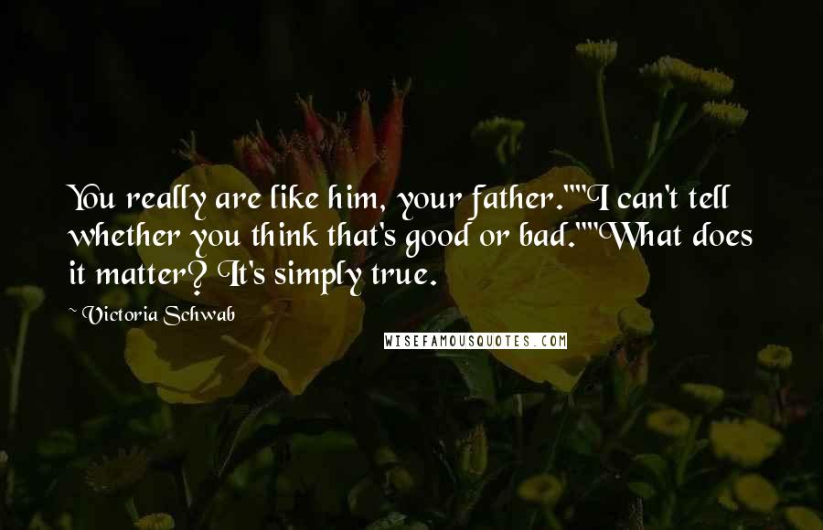 Victoria Schwab Quotes: You really are like him, your father.""I can't tell whether you think that's good or bad.""What does it matter? It's simply true.