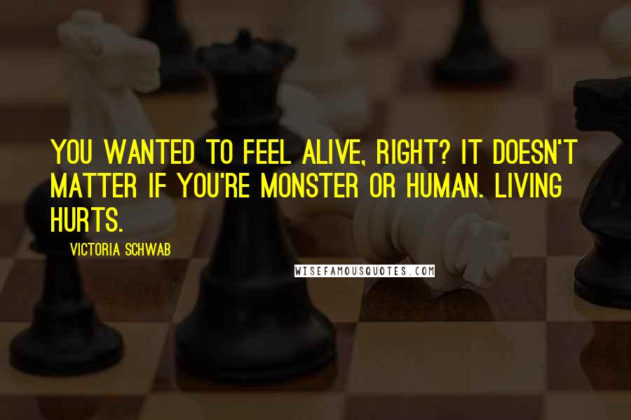 Victoria Schwab Quotes: You wanted to feel alive, right? It doesn't matter if you're monster or human. Living hurts.