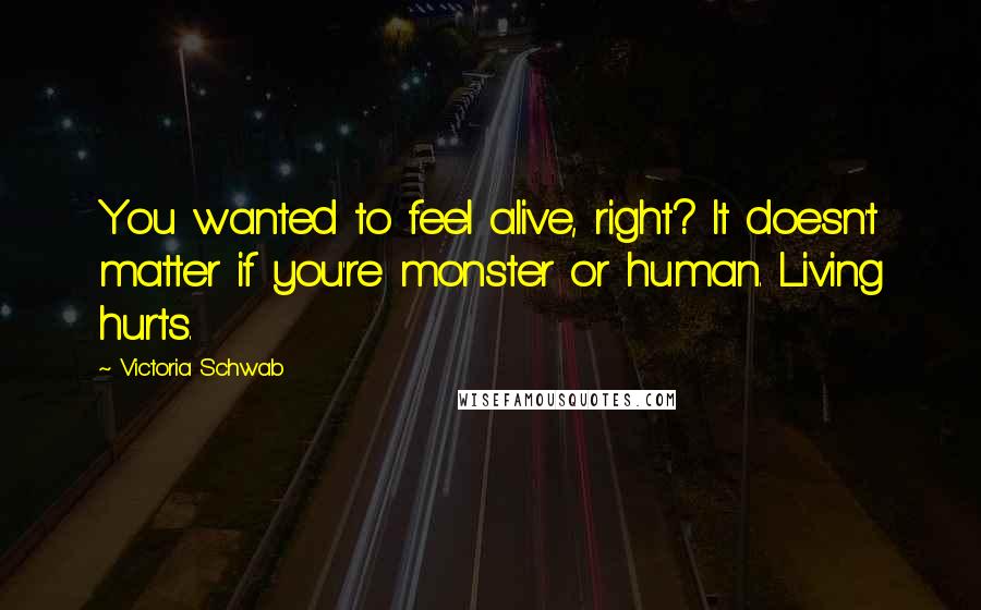 Victoria Schwab Quotes: You wanted to feel alive, right? It doesn't matter if you're monster or human. Living hurts.