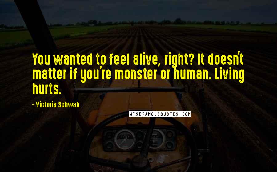 Victoria Schwab Quotes: You wanted to feel alive, right? It doesn't matter if you're monster or human. Living hurts.