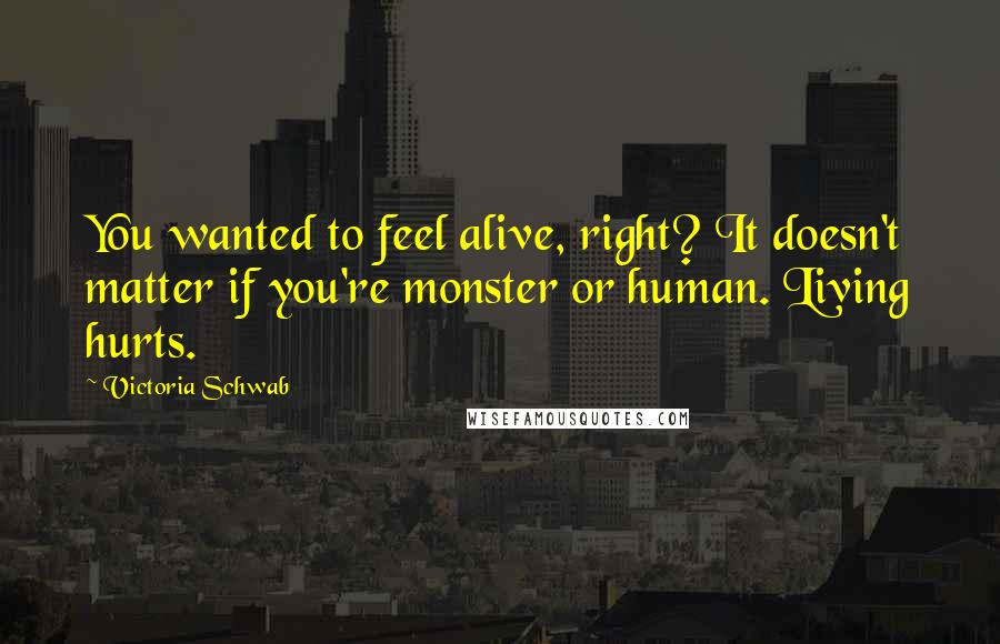 Victoria Schwab Quotes: You wanted to feel alive, right? It doesn't matter if you're monster or human. Living hurts.