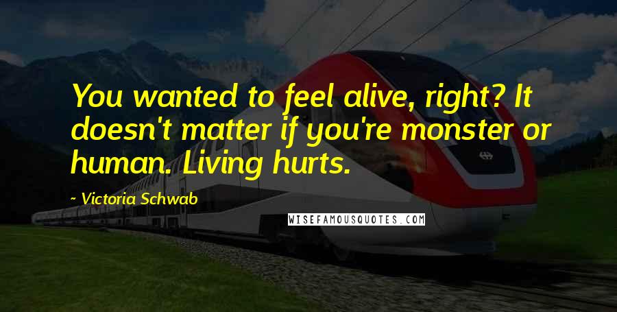 Victoria Schwab Quotes: You wanted to feel alive, right? It doesn't matter if you're monster or human. Living hurts.