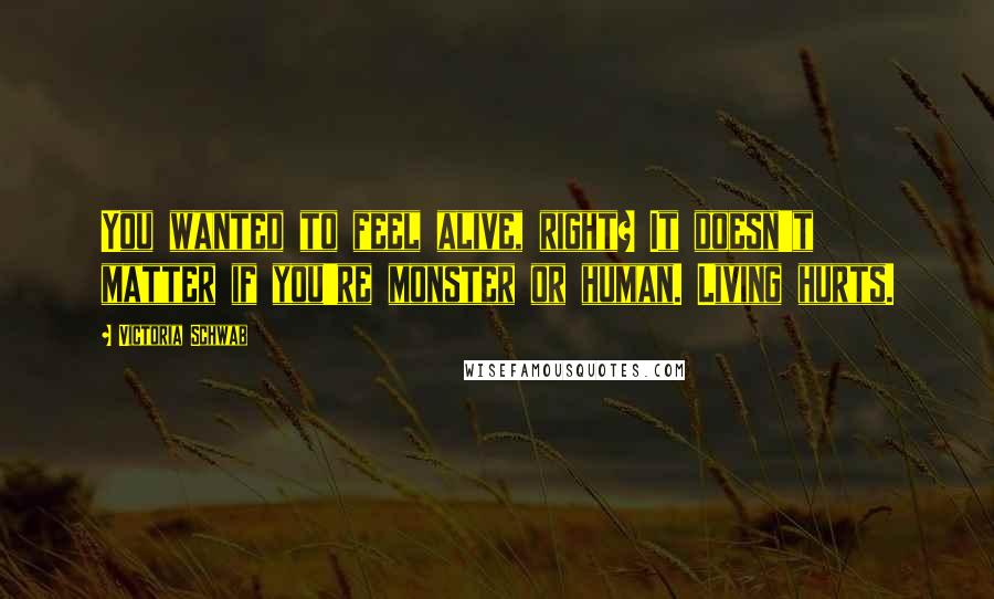 Victoria Schwab Quotes: You wanted to feel alive, right? It doesn't matter if you're monster or human. Living hurts.