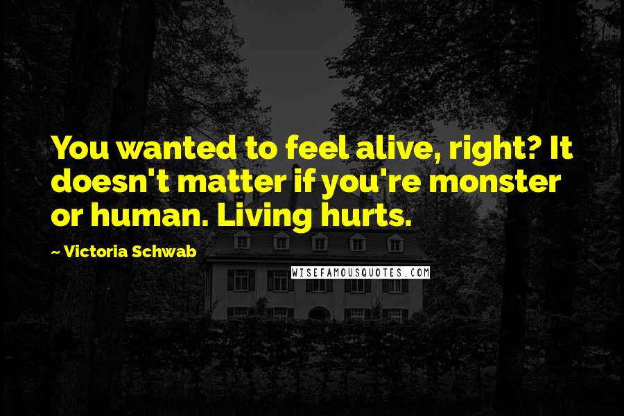 Victoria Schwab Quotes: You wanted to feel alive, right? It doesn't matter if you're monster or human. Living hurts.