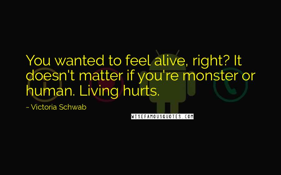 Victoria Schwab Quotes: You wanted to feel alive, right? It doesn't matter if you're monster or human. Living hurts.