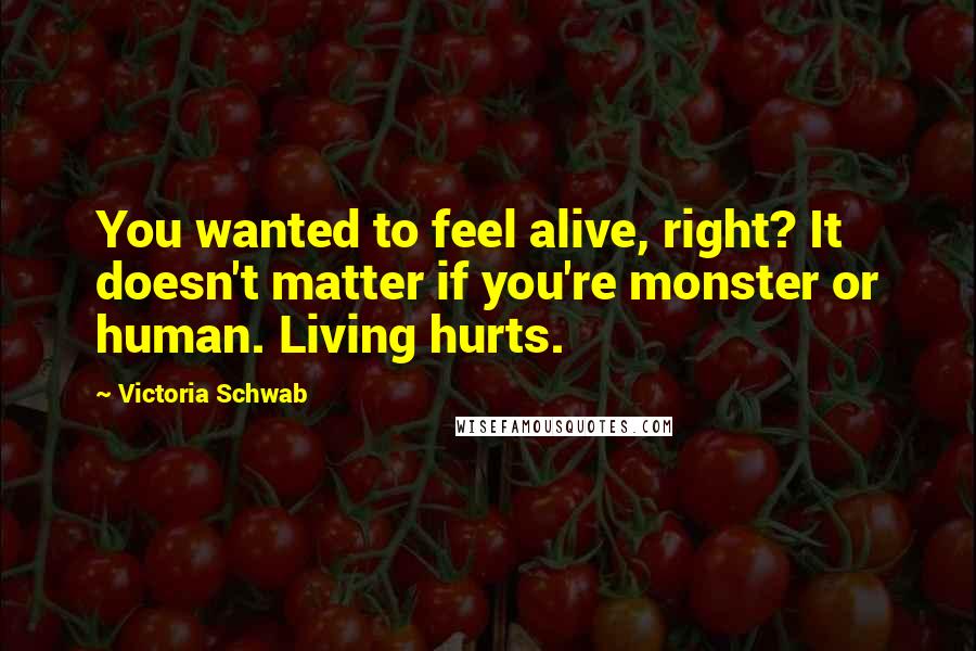 Victoria Schwab Quotes: You wanted to feel alive, right? It doesn't matter if you're monster or human. Living hurts.