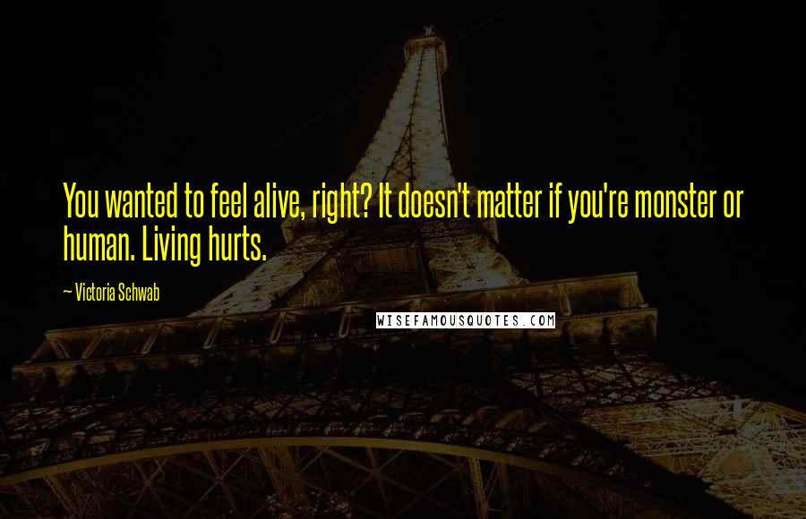 Victoria Schwab Quotes: You wanted to feel alive, right? It doesn't matter if you're monster or human. Living hurts.