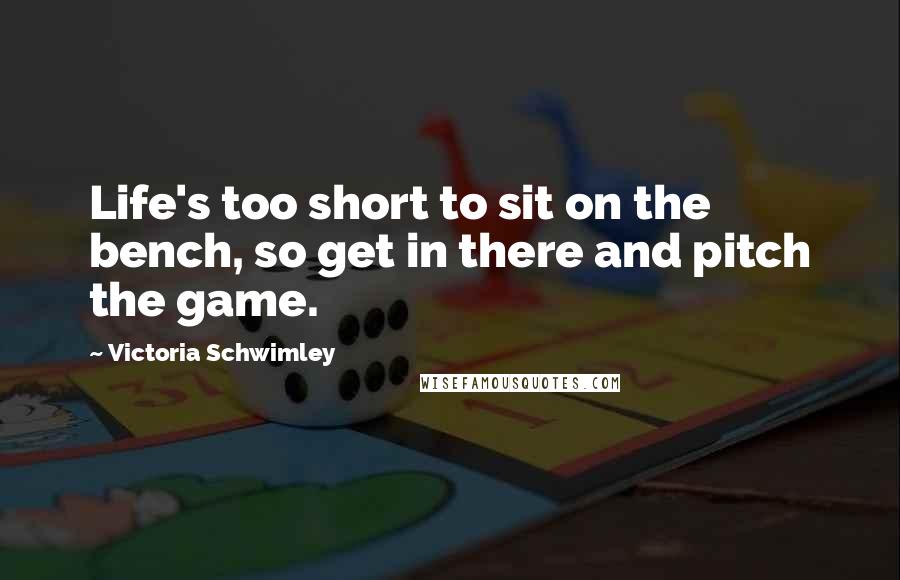 Victoria Schwimley Quotes: Life's too short to sit on the bench, so get in there and pitch the game.
