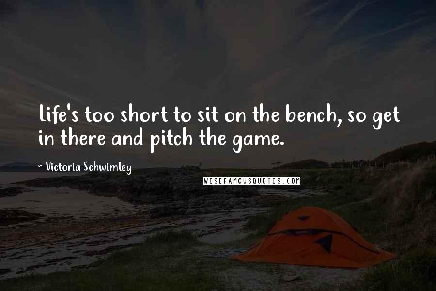 Victoria Schwimley Quotes: Life's too short to sit on the bench, so get in there and pitch the game.