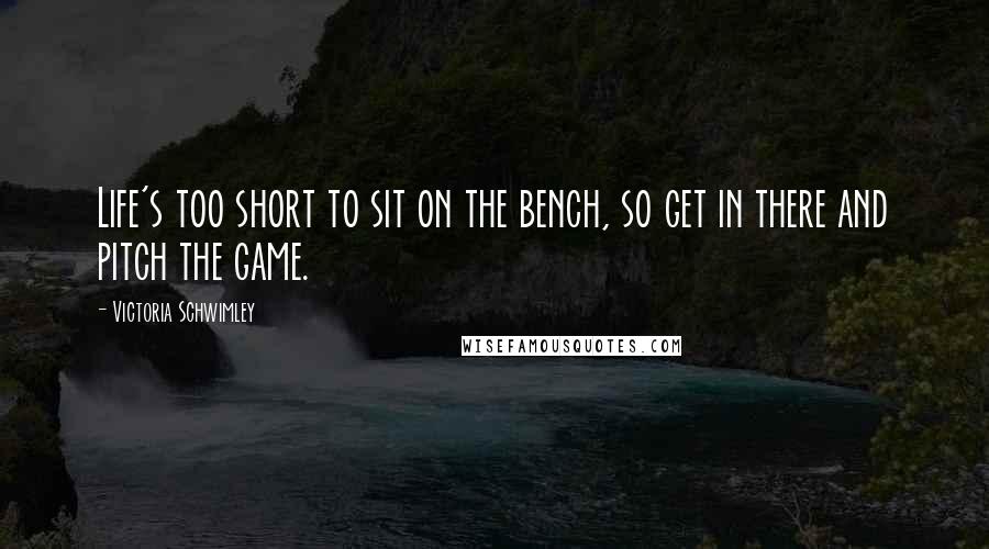 Victoria Schwimley Quotes: Life's too short to sit on the bench, so get in there and pitch the game.