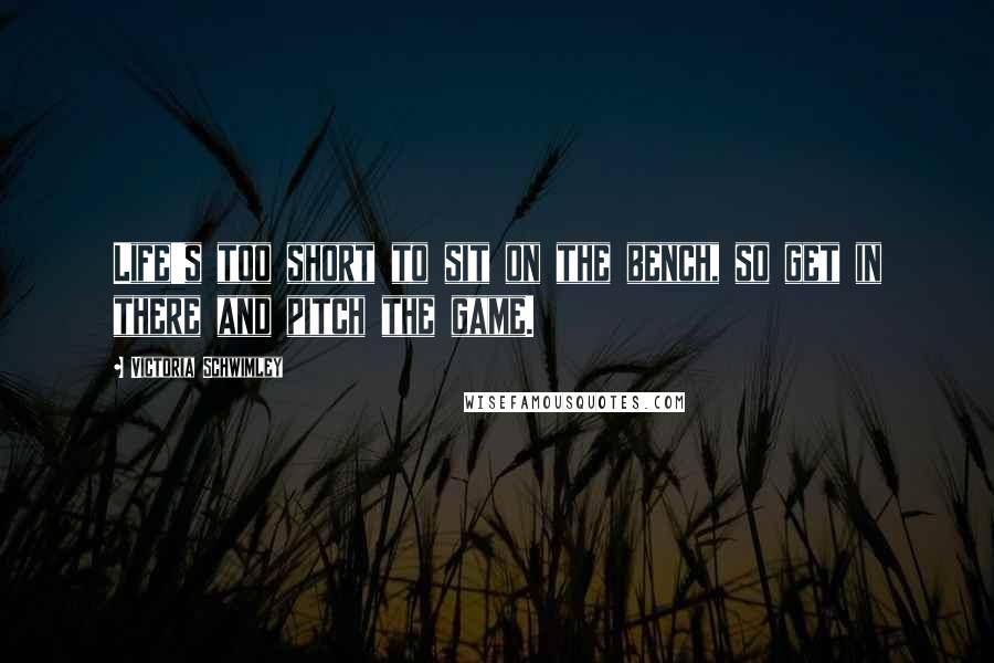 Victoria Schwimley Quotes: Life's too short to sit on the bench, so get in there and pitch the game.