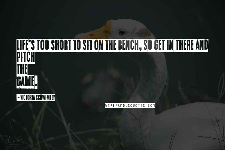 Victoria Schwimley Quotes: Life's too short to sit on the bench, so get in there and pitch the game.