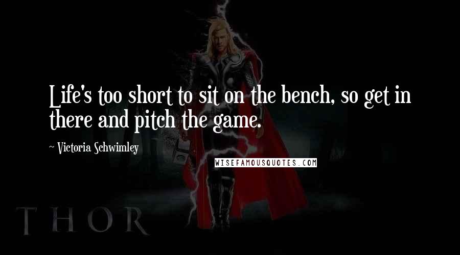 Victoria Schwimley Quotes: Life's too short to sit on the bench, so get in there and pitch the game.