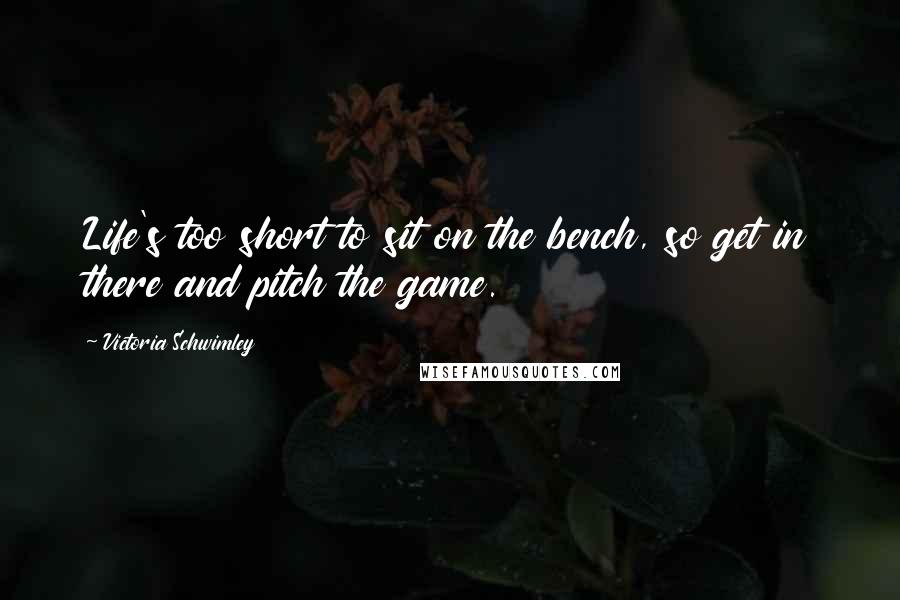 Victoria Schwimley Quotes: Life's too short to sit on the bench, so get in there and pitch the game.