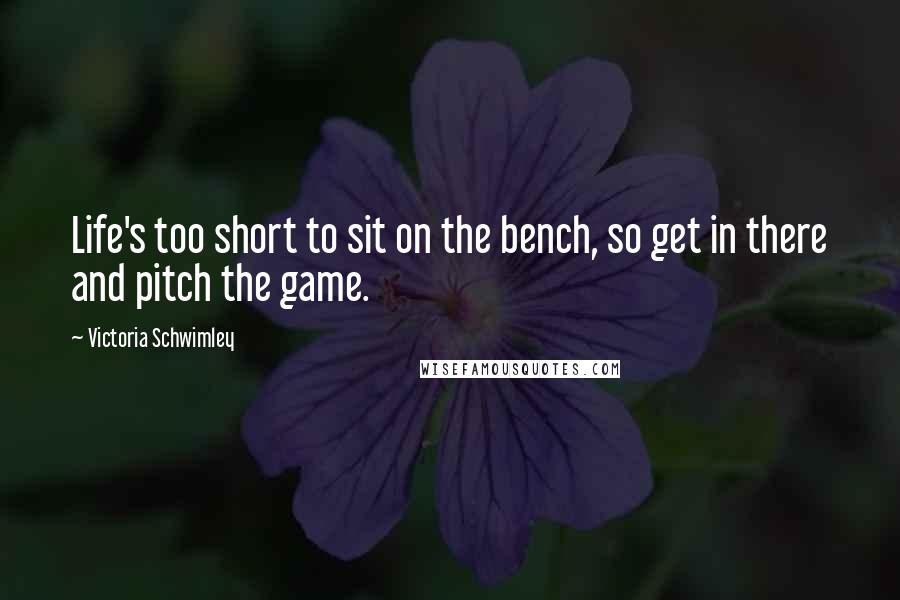 Victoria Schwimley Quotes: Life's too short to sit on the bench, so get in there and pitch the game.