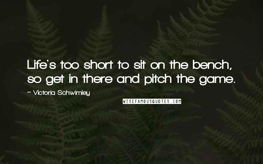 Victoria Schwimley Quotes: Life's too short to sit on the bench, so get in there and pitch the game.