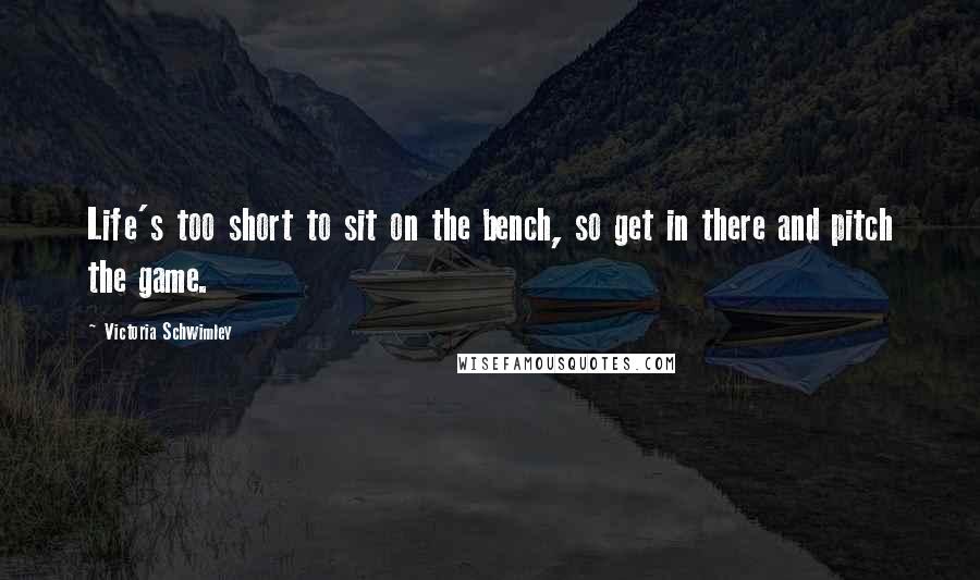 Victoria Schwimley Quotes: Life's too short to sit on the bench, so get in there and pitch the game.