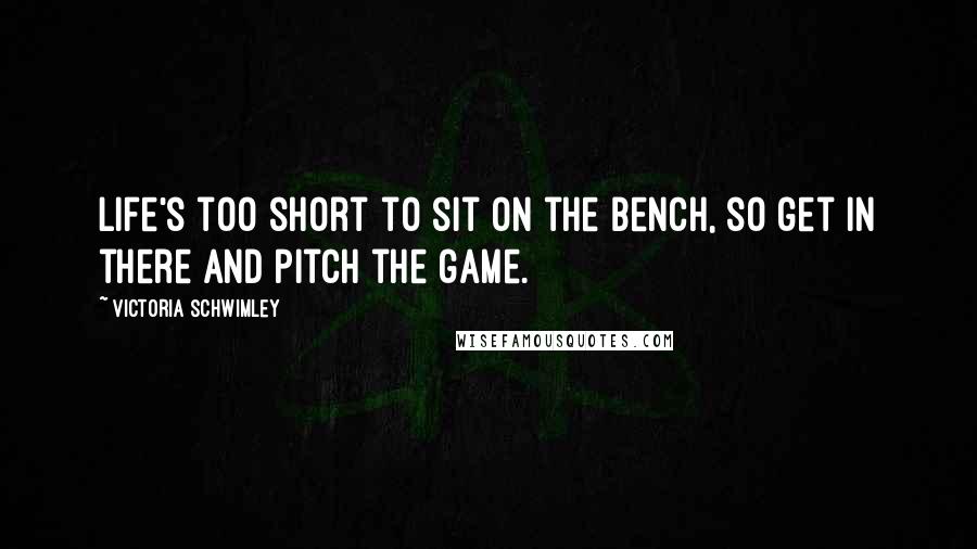 Victoria Schwimley Quotes: Life's too short to sit on the bench, so get in there and pitch the game.
