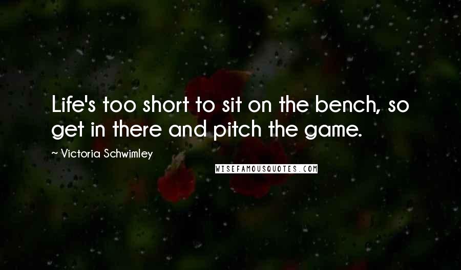Victoria Schwimley Quotes: Life's too short to sit on the bench, so get in there and pitch the game.