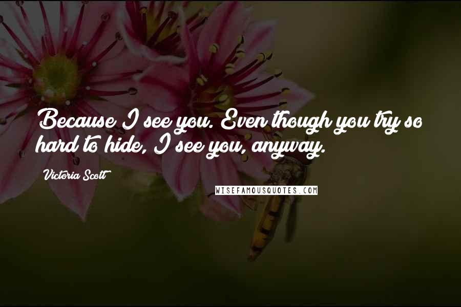 Victoria Scott Quotes: Because I see you. Even though you try so hard to hide, I see you, anyway.