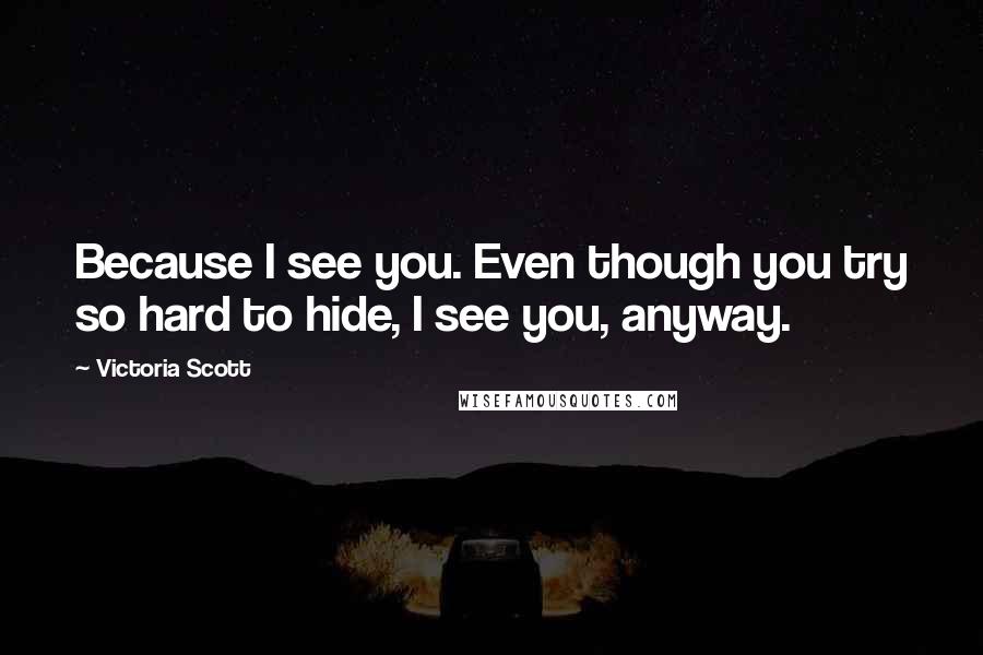 Victoria Scott Quotes: Because I see you. Even though you try so hard to hide, I see you, anyway.