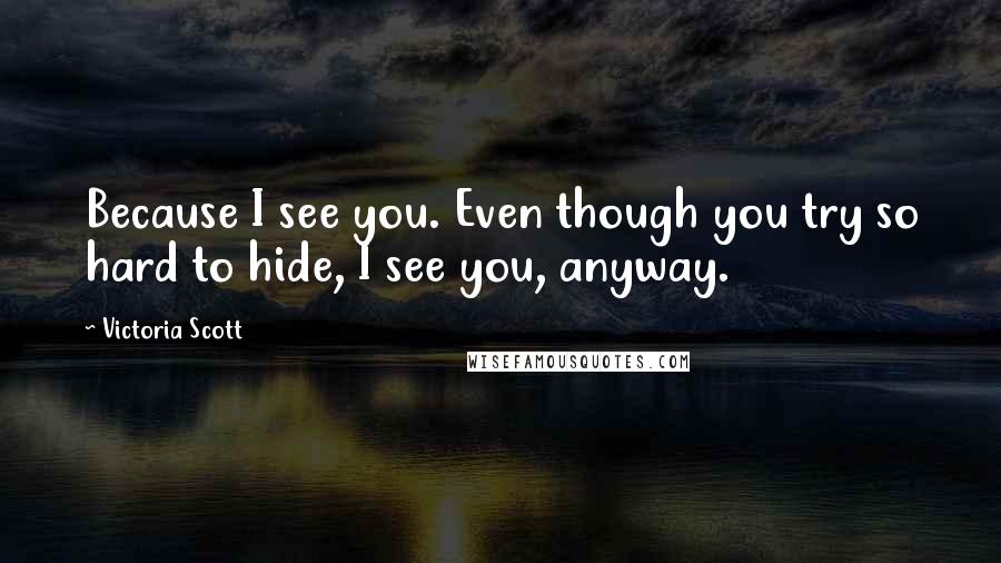 Victoria Scott Quotes: Because I see you. Even though you try so hard to hide, I see you, anyway.