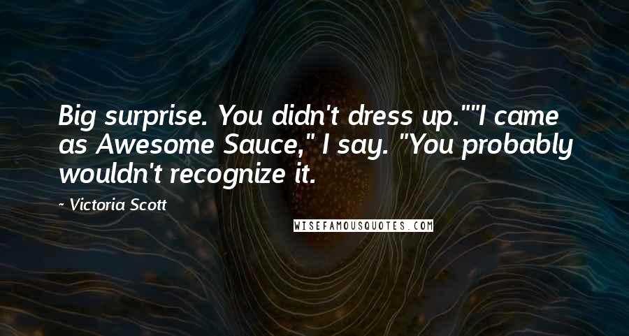 Victoria Scott Quotes: Big surprise. You didn't dress up.""I came as Awesome Sauce," I say. "You probably wouldn't recognize it.
