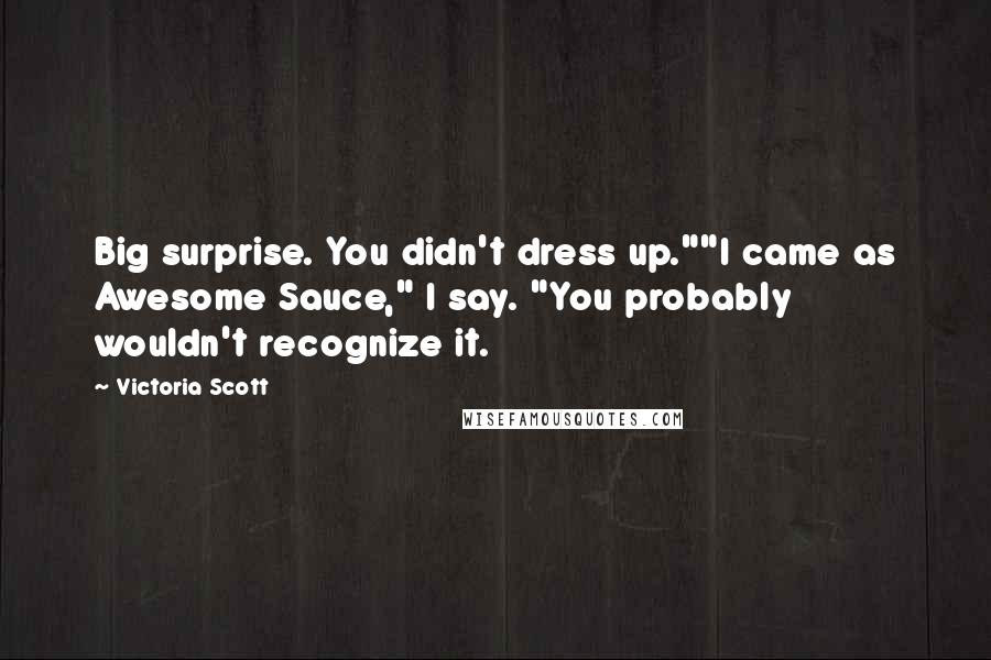 Victoria Scott Quotes: Big surprise. You didn't dress up.""I came as Awesome Sauce," I say. "You probably wouldn't recognize it.