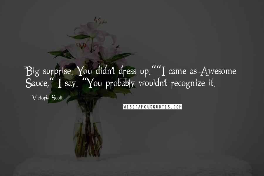 Victoria Scott Quotes: Big surprise. You didn't dress up.""I came as Awesome Sauce," I say. "You probably wouldn't recognize it.