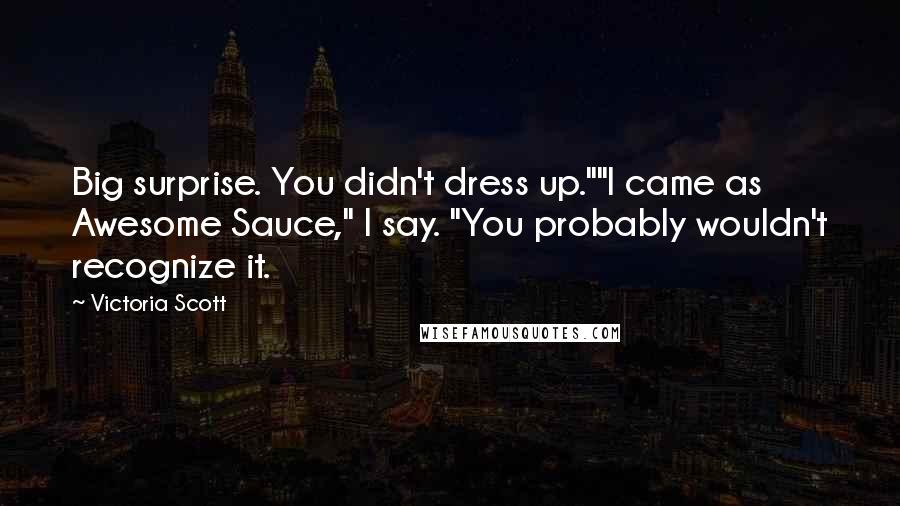 Victoria Scott Quotes: Big surprise. You didn't dress up.""I came as Awesome Sauce," I say. "You probably wouldn't recognize it.