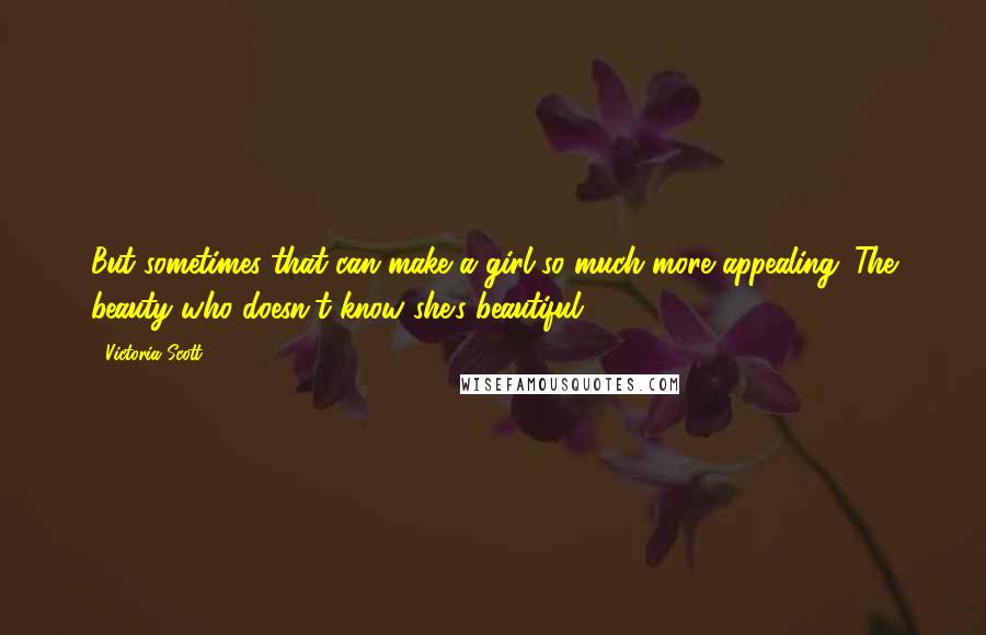 Victoria Scott Quotes: But sometimes that can make a girl so much more appealing. The beauty who doesn't know she's beautiful.