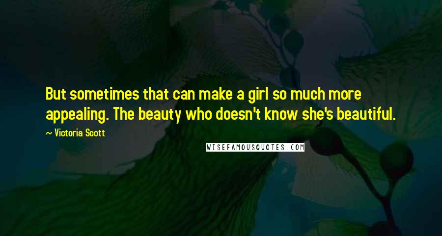 Victoria Scott Quotes: But sometimes that can make a girl so much more appealing. The beauty who doesn't know she's beautiful.