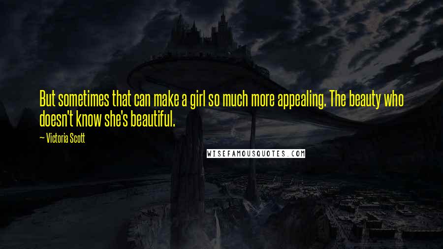 Victoria Scott Quotes: But sometimes that can make a girl so much more appealing. The beauty who doesn't know she's beautiful.