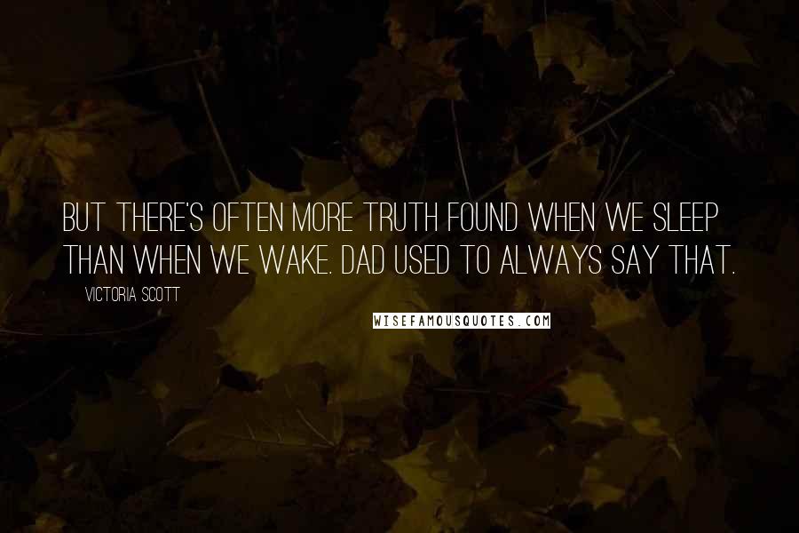 Victoria Scott Quotes: But there's often more truth found when we sleep than when we wake. Dad used to always say that.