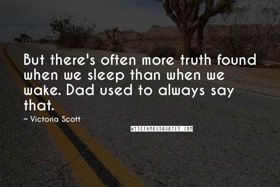 Victoria Scott Quotes: But there's often more truth found when we sleep than when we wake. Dad used to always say that.