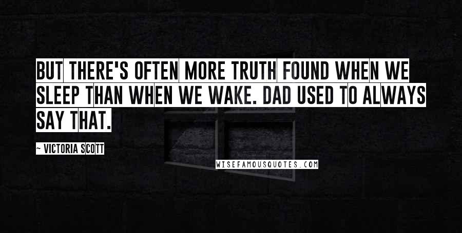 Victoria Scott Quotes: But there's often more truth found when we sleep than when we wake. Dad used to always say that.