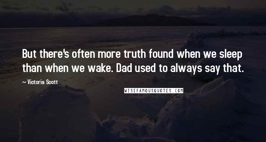 Victoria Scott Quotes: But there's often more truth found when we sleep than when we wake. Dad used to always say that.