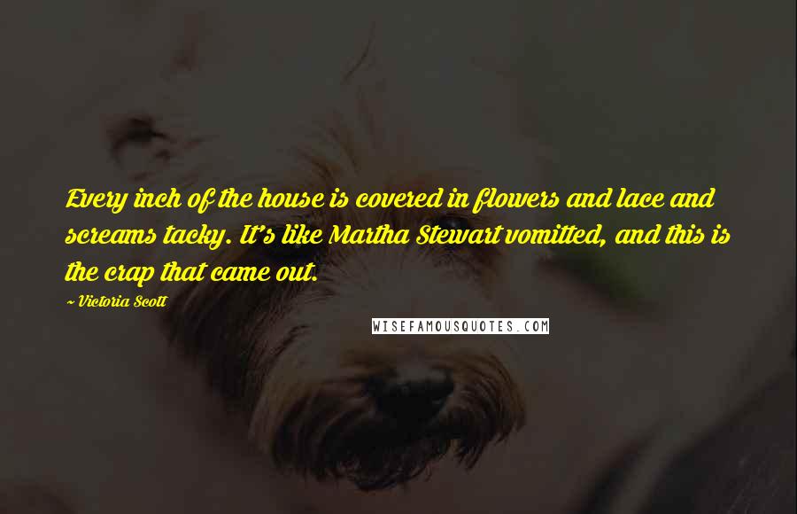 Victoria Scott Quotes: Every inch of the house is covered in flowers and lace and screams tacky. It's like Martha Stewart vomitted, and this is the crap that came out.