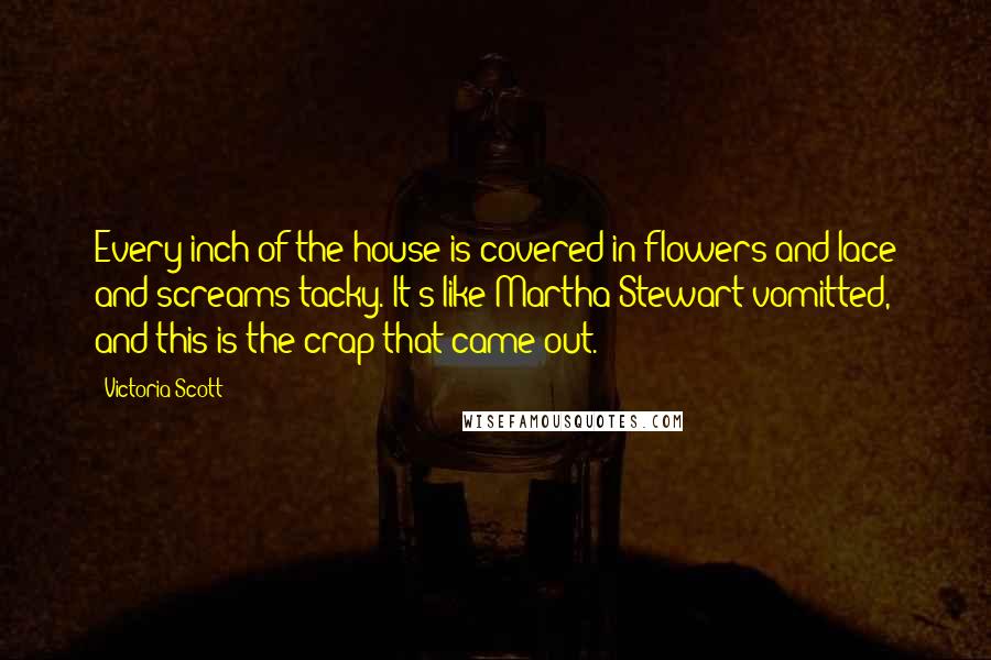 Victoria Scott Quotes: Every inch of the house is covered in flowers and lace and screams tacky. It's like Martha Stewart vomitted, and this is the crap that came out.