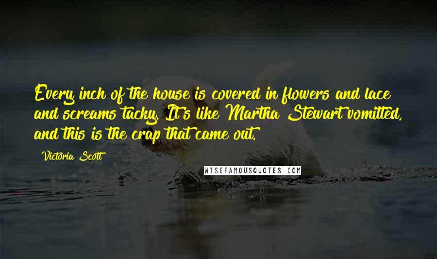 Victoria Scott Quotes: Every inch of the house is covered in flowers and lace and screams tacky. It's like Martha Stewart vomitted, and this is the crap that came out.