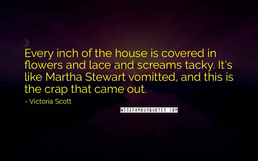 Victoria Scott Quotes: Every inch of the house is covered in flowers and lace and screams tacky. It's like Martha Stewart vomitted, and this is the crap that came out.