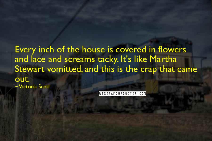 Victoria Scott Quotes: Every inch of the house is covered in flowers and lace and screams tacky. It's like Martha Stewart vomitted, and this is the crap that came out.