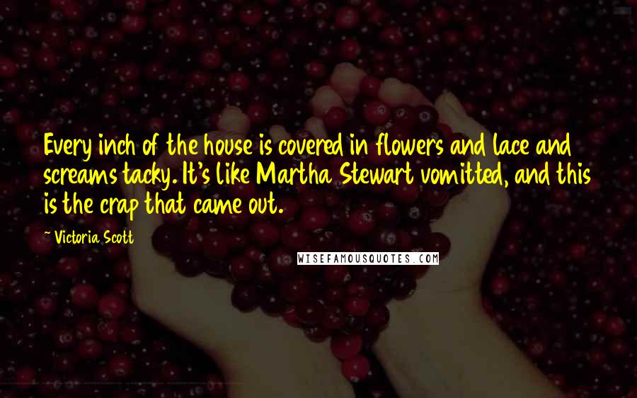 Victoria Scott Quotes: Every inch of the house is covered in flowers and lace and screams tacky. It's like Martha Stewart vomitted, and this is the crap that came out.