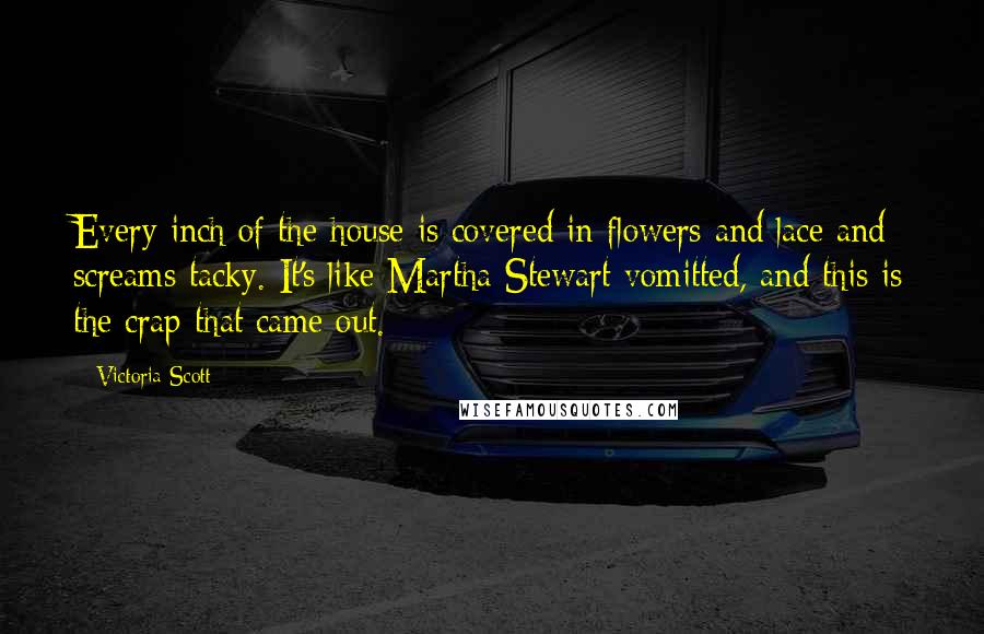 Victoria Scott Quotes: Every inch of the house is covered in flowers and lace and screams tacky. It's like Martha Stewart vomitted, and this is the crap that came out.