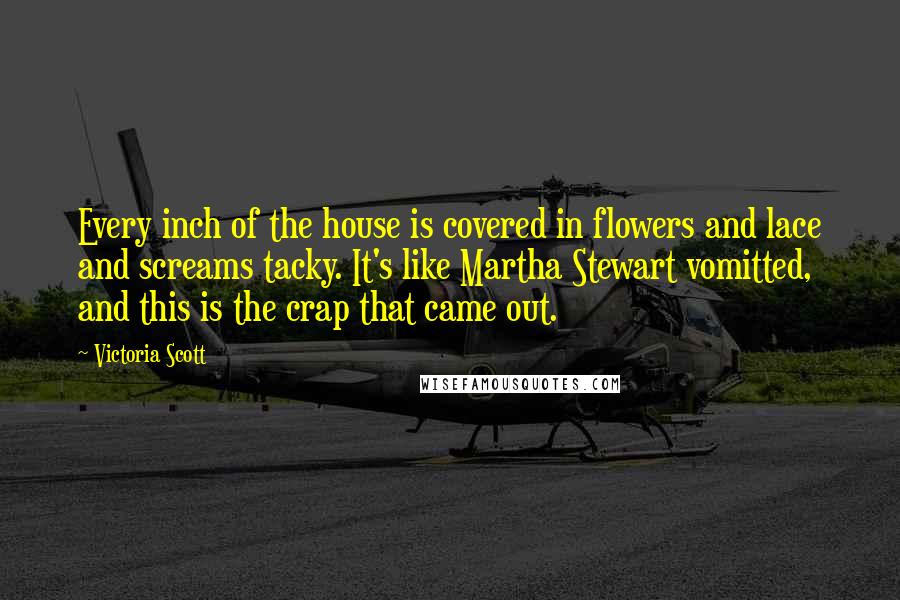 Victoria Scott Quotes: Every inch of the house is covered in flowers and lace and screams tacky. It's like Martha Stewart vomitted, and this is the crap that came out.