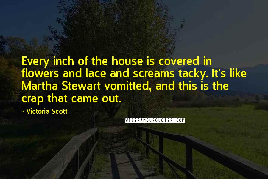 Victoria Scott Quotes: Every inch of the house is covered in flowers and lace and screams tacky. It's like Martha Stewart vomitted, and this is the crap that came out.