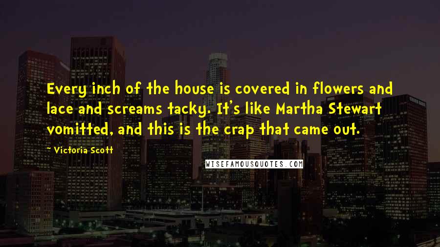 Victoria Scott Quotes: Every inch of the house is covered in flowers and lace and screams tacky. It's like Martha Stewart vomitted, and this is the crap that came out.