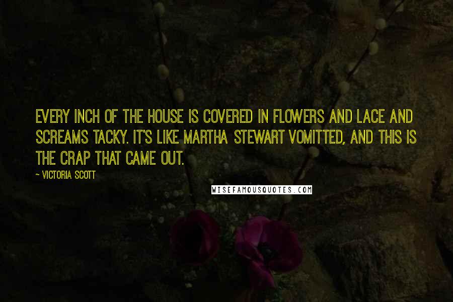 Victoria Scott Quotes: Every inch of the house is covered in flowers and lace and screams tacky. It's like Martha Stewart vomitted, and this is the crap that came out.